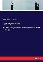 Light Gymnastics: A Guide to Systematic Instruction in Physical Training - William Gilbert Anderson - cover