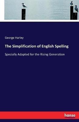 The Simplification of English Spelling: Specially Adapted for the Rising Generation - George Harley - cover
