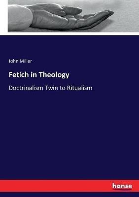 Fetich in Theology: Doctrinalism Twin to Ritualism - John Miller - cover