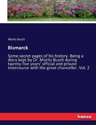 Bismarck: Some secret pages of his history. Being a diary kept by Dr. Moritz Busch during twenty-five years' official and private intercourse with the great chancellor. Vol. 2 - Moritz Busch - cover