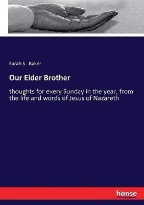 Our Elder Brother: thoughts for every Sunday in the year, from the life and words of Jesus of Nazareth - Sarah S Baker - cover