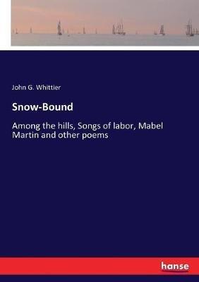 Snow-Bound: Among the hills, Songs of labor, Mabel Martin and other poems - John G Whittier - cover