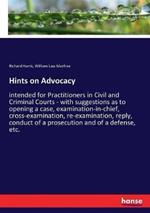 Hints on Advocacy: intended for Practitioners in Civil and Criminal Courts - with suggestions as to opening a case, examination-in-chief, cross-examination, re-examination, reply, conduct of a prosecution and of a defense, etc.