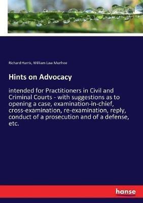 Hints on Advocacy: intended for Practitioners in Civil and Criminal Courts - with suggestions as to opening a case, examination-in-chief, cross-examination, re-examination, reply, conduct of a prosecution and of a defense, etc. - Richard Harris,William Law Murfree - cover