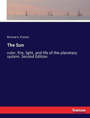 The Sun: ruler, fire, light, and life of the planetary system. Second Edition - Richard a Proctor - cover