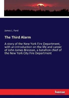 The Third Alarm: A story of the New York Fire Department, with an introduction on the life and career of John James Bresnan, a batallion chief of the New York City Fire Department - James L Ford - cover