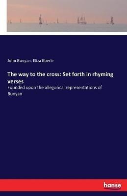The way to the cross: Set forth in rhyming verses: Founded upon the allegorical representations of Bunyan - John Bunyan,Eliza Eberle - cover