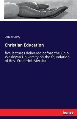 Christian Education: five lectures delivered before the Ohio Wesleyan University on the foundation of Rev. Frederick Merrick - Daniel Curry - cover