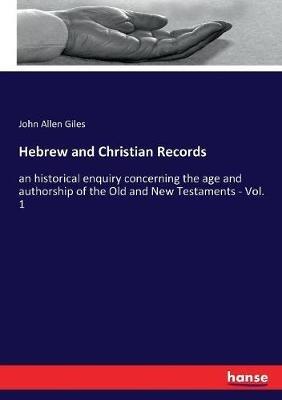 Hebrew and Christian Records: an historical enquiry concerning the age and authorship of the Old and New Testaments - Vol. 1 - John Allen Giles - cover