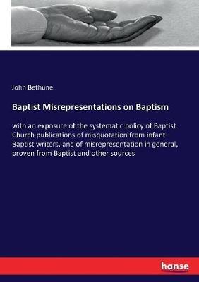 Baptist Misrepresentations on Baptism: with an exposure of the systematic policy of Baptist Church publications of misquotation from infant Baptist writers, and of misrepresentation in general, proven from Baptist and other sources - John Bethune - cover