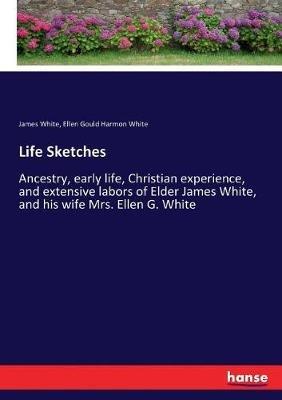 Life Sketches: Ancestry, early life, Christian experience, and extensive labors of Elder James White, and his wife Mrs. Ellen G. White - James White,Ellen Gould Harmon White - cover