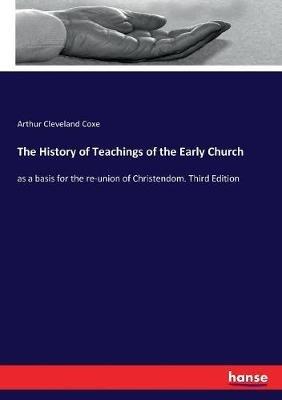 The History of Teachings of the Early Church: as a basis for the re-union of Christendom. Third Edition - Arthur Cleveland Coxe - cover