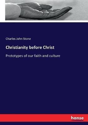 Christianity before Christ: Prototypes of our faith and culture - Charles John Stone - cover