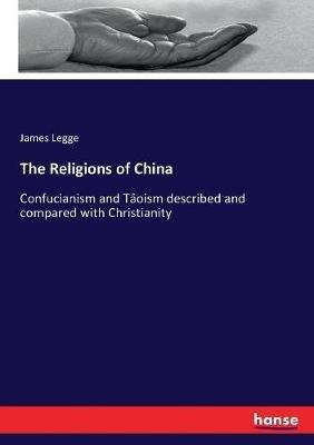 The Religions of China: Confucianism and Tâoism described and compared with Christianity - James Legge - cover