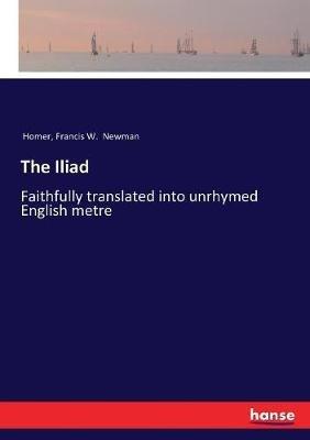 The Iliad: Faithfully translated into unrhymed English metre - Homer,Francis W Newman - cover