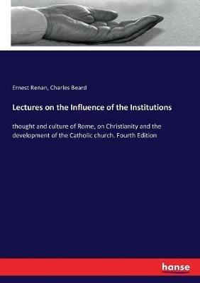 Lectures on the Influence of the Institutions: thought and culture of Rome, on Christianity and the development of the Catholic church. Fourth Edition - Ernest Renan,Charles Beard - cover