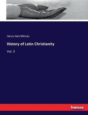 History of Latin Christianity: Vol. 3 - Henry Hart Milman - cover