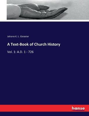 A Text-Book of Church History: Vol. 1: A.D. 1 - 726 - Johann K L Gieseler - cover