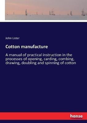 Cotton manufacture: A manual of practical instruction in the processes of opening, carding, combing, drawing, doubling and spinning of cotton - John Lister - cover