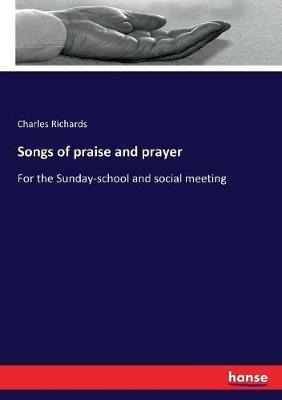 Songs of praise and prayer: For the Sunday-school and social meeting - Charles Richards - cover