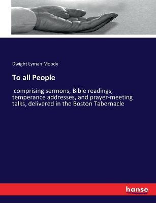 To all People: comprising sermons, Bible readings, temperance addresses, and prayer-meeting talks, delivered in the Boston Tabernacle - Dwight Lyman Moody - cover