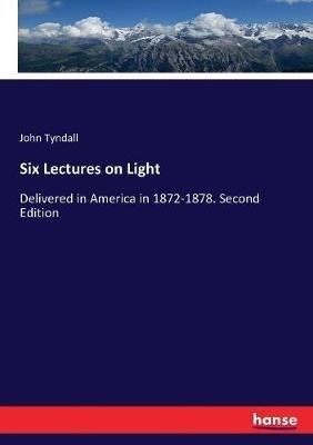 Six Lectures on Light: Delivered in America in 1872-1878. Second Edition - John Tyndall - cover