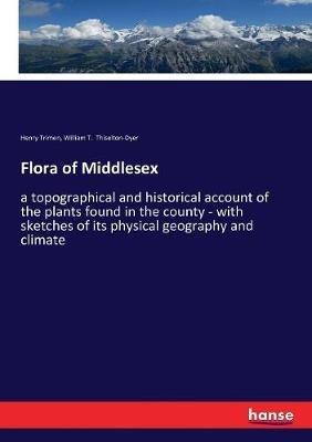 Flora of Middlesex: a topographical and historical account of the plants found in the county - with sketches of its physical geography and climate - Henry Trimen,William T Thiselton-Dyer - cover