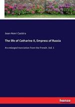 The life of Catharine II, Empress of Russia: An enlarged translation from the French. Vol. 1