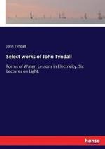 Select works of John Tyndall: Forms of Water. Lessons in Electricity. Six Lectures on Light.