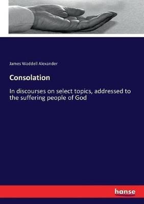 Consolation: In discourses on select topics, addressed to the suffering people of God - James Waddell Alexander - cover