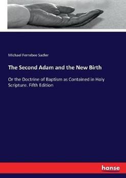 Libro in inglese The Second Adam and the New Birth: Or the Doctrine of Baptism as Contained in Holy Scripture. Fifth Edition  - Michael Ferrebee Sadler