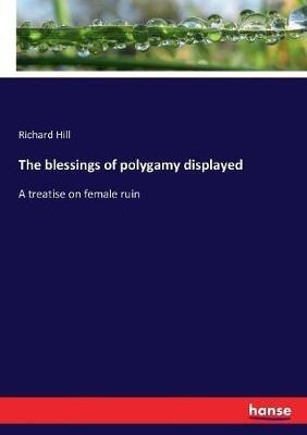 The blessings of polygamy displayed: A treatise on female ruin - Richard Hill - cover