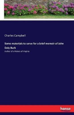 Some materials to serve for a brief memoir of John Daly Burk: Author of a History of Virginia - Charles Campbell - cover