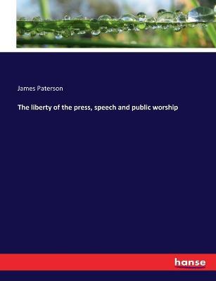 The liberty of the press, speech and public worship - James Paterson - cover