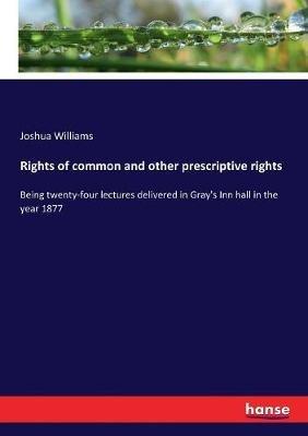 Rights of common and other prescriptive rights: Being twenty-four lectures delivered in Gray's Inn hall in the year 1877 - Joshua Williams - cover