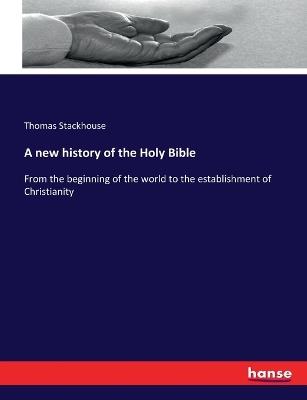 A new history of the Holy Bible: From the beginning of the world to the establishment of Christianity - Thomas Stackhouse - cover