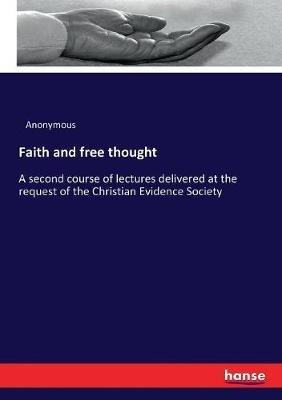 Faith and free thought: A second course of lectures delivered at the request of the Christian Evidence Society - Anonymous - cover