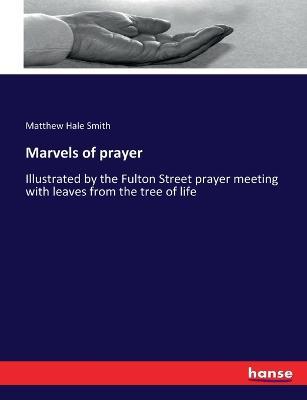 Marvels of prayer: Illustrated by the Fulton Street prayer meeting with leaves from the tree of life - Matthew Hale Smith - cover