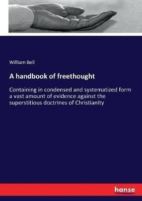 A handbook of freethought: Containing in condensed and systematized form a vast amount of evidence against the superstitious doctrines of Christianity - William Bell - cover
