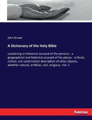 A Dictionary of the Holy Bible: containing an historical account of the persons - a geographical and historical account of the places - a literal, critical, and systematical description of other objects, whether natural, artificial, civil, religious. Vol. - John Brown - cover