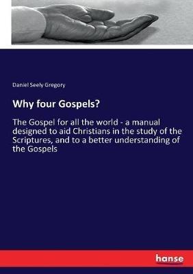 Why four Gospels?: The Gospel for all the world - a manual designed to aid Christians in the study of the Scriptures, and to a better understanding of the Gospels - Daniel Seely Gregory - cover