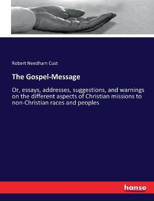The Gospel-Message: Or, essays, addresses, suggestions, and warnings on the different aspects of Christian missions to non-Christian races and peoples - Robert Needham Cust - cover