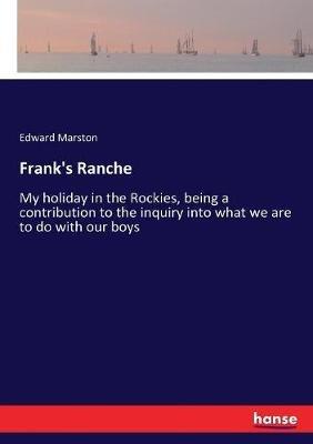 Frank's Ranche: My holiday in the Rockies, being a contribution to the inquiry into what we are to do with our boys - Edward Marston - cover