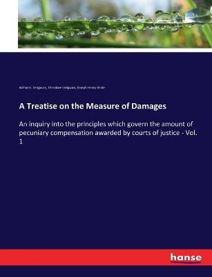 A Treatise on the Measure of Damages: An inquiry into the principles which govern the amount of pecuniary compensation awarded by courts of justice - Vol. 1 - Theodore Sedgwick,Arthur G Sedgwick,Joseph Henry Beale - cover