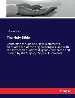 The Holy Bible: Containing the Old and New Testaments, translated out of the original tongues, and with the former translations diligently compared and revised by His Majestys Special Command - Anonymous - cover