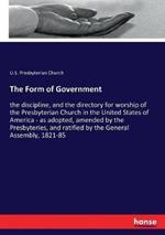The Form of Government: the discipline, and the directory for worship of the Presbyterian Church in the United States of America - as adopted, amended by the Presbyteries, and ratified by the General Assembly, 1821-85