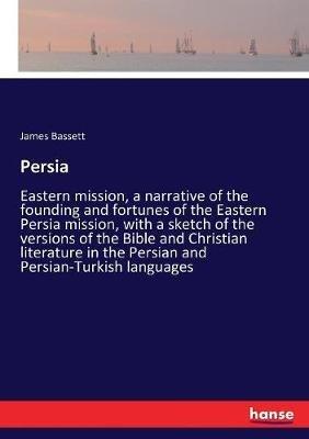 Persia: Eastern mission, a narrative of the founding and fortunes of the Eastern Persia mission, with a sketch of the versions of the Bible and Christian literature in the Persian and Persian-Turkish languages - James Bassett - cover