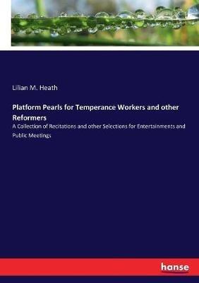 Platform Pearls for Temperance Workers and other Reformers: A Collection of Recitations and other Selections for Entertainments and Public Meetings - Lilian M Heath - cover