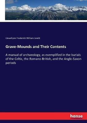 Grave-Mounds and Their Contents: A manual of archaeology, as exemplified in the burials of the Celtic, the Romano-British, and the Anglo-Saxon periods - Llewellynn Frederick William Jewitt - cover