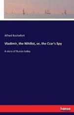 Vladimir, the Nihilist, or, the Czar's Spy: A story of Russia today